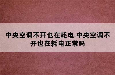 中央空调不开也在耗电 中央空调不开也在耗电正常吗